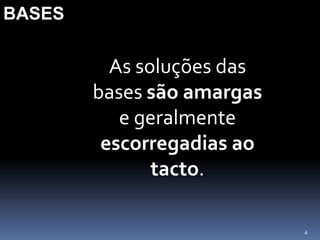 BASESAs soluções das bases são amargas e geralmente escorregadias ao tacto.4