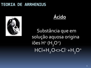 TEORIA DE ARRHENIUSÁcido		Substância que em solução aquosa origina iões H+ (H3O+)HCl+H2O<>Cl- +H3O+6