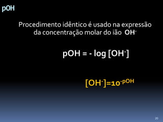 pOH<br />Procedimento idêntico é usado na expressão da concentração molar do ião  OH- <br />pOH = - logOH-<br />OH-=10...