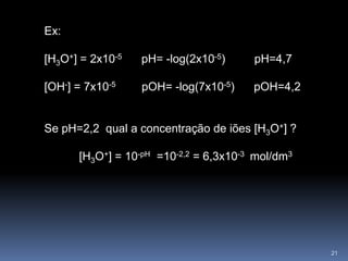 Ex: <br />[H3O+] = 2x10-5       pH= -log(2x10-5)         pH=4,7<br />[OH-] = 7x10-5         pOH= -log(7x10-5)      pOH=4,2...