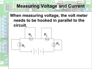Measuring Voltage and Current
When measuring voltage, the volt meter
needs to be hooked in parallel to the
circuit.
R1
R2
R3
R4
 