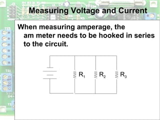 Measuring Voltage and Current
When measuring amperage, the
am meter needs to be hooked in series
to the circuit.
R1 R2 R3
 