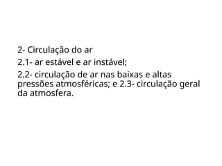2- Circulação do ar
2.1- ar estável e ar instável;
2.2- circulação de ar nas baixas e altas
pressões atmosféricas; e 2.3- circulação geral
da atmosfera.
 