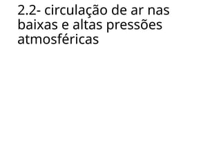 2.2- circulação de ar nas
baixas e altas pressões
atmosféricas
 