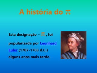 A história do π
Esta designação – π, foi
popularizada por Leonhard
Euler (1707-1783 d.C.)
alguns anos mais tarde.
 
