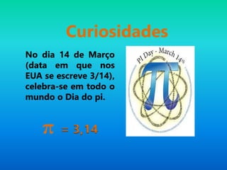 No dia 14 de Março
(data em que nos
EUA se escreve 3/14),
celebra-se em todo o
mundo o Dia do pi.
π = 3,14
Curiosidades
 