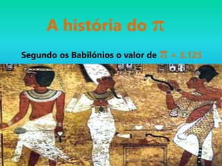 A história do π
Segundo os Babilónios o valor de π = 3,125
 
