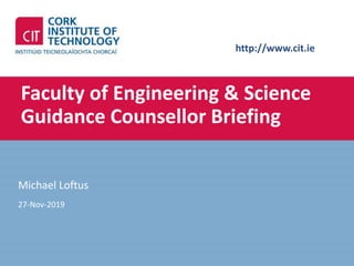 http://www.cit.ie
Faculty of Engineering & Science
Guidance Counsellor Briefing
Michael Loftus
27-Nov-2019
 