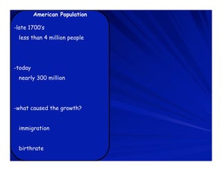 American Population

-late 1700’s
 less than 4 million people




-today
 nearly 300 million




-what caused the growth?


 immigration


 birthrate
 