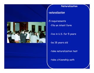Naturalization

-naturalization


-5 requirements
 -file an intent form


 -live in U.S. for 5 years


 -be 18 years old


 -take naturalization test


 -take citizenship oath
 
