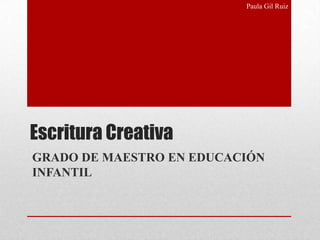 Paula Gil Ruiz




Escritura Creativa
GRADO DE MAESTRO EN EDUCACIÓN
INFANTIL
 