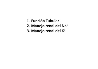 1‐ Función Tubular 
2‐ Manejo renal del Na+ 
3‐ Manejo renal del K+ 
 