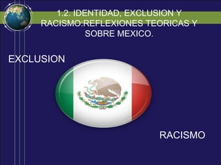 1.2. IDENTIDAD, EXCLUSION Y
     RACISMO:REFLEXIONES TEORICAS Y
                SOBRE MEXICO.


EXCLUSION




                           RACISMO
 