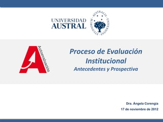Autoevaluación




   Proceso de Evaluación
       Institucional
    Antecedentes y Prospectiva




                          Dra. Ángela Corengia
                       17 de noviembre de 2012
 
