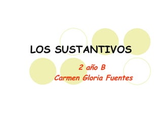 LOS SUSTANTIVOS
         2 año B
   Carmen Gloria Fuentes
 