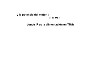y la potencia del motor :
                            P= WF

       donde F es la alimentación en TM/h
 