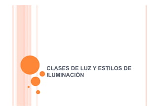 CLASES DE LUZ Y ESTILOS DE
ILUMINACIÓN
 