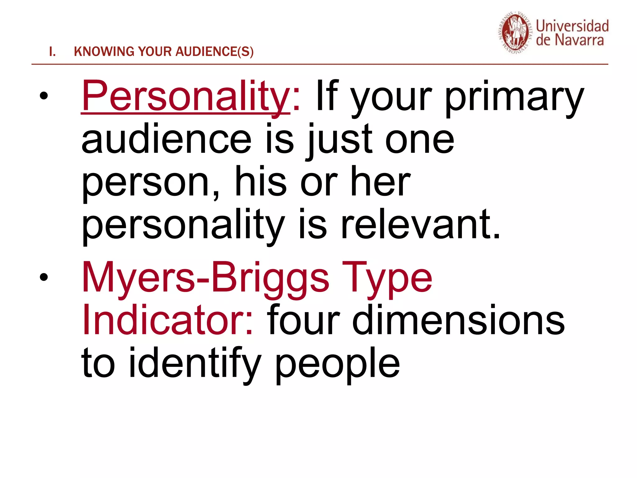 KNOWING YOUR AUDIENCE(S) Personality :  If your primary audience is just one person, his or her personality is relevant.  Myers-Briggs Type Indicator:  four dimensions to identify people 