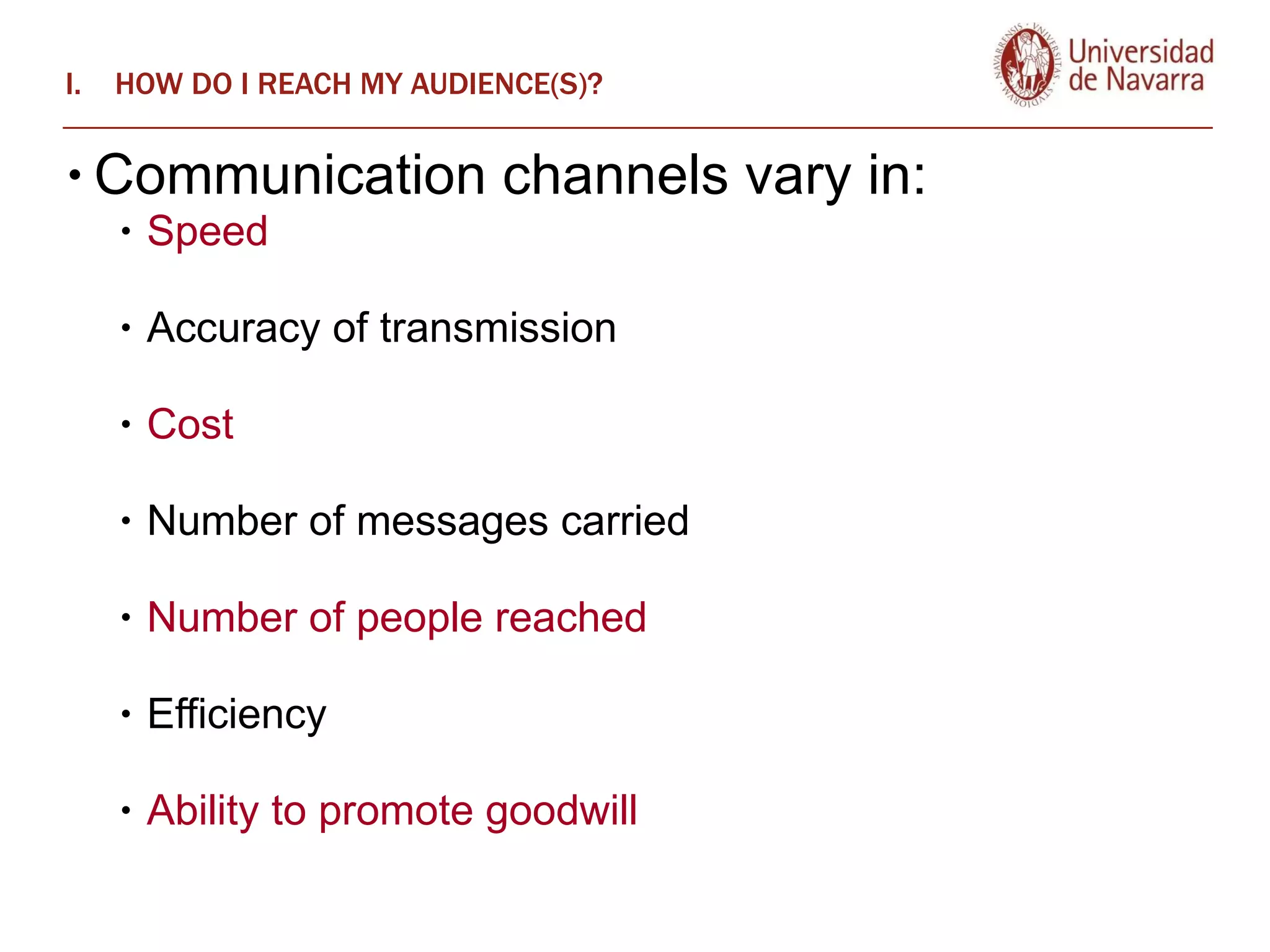 HOW DO I REACH MY AUDIENCE(S)?  Communication channels vary in: Speed   Accuracy of transmission  Cost   Number of messages carried  Number of people reached  Efficiency  Ability to promote goodwill 