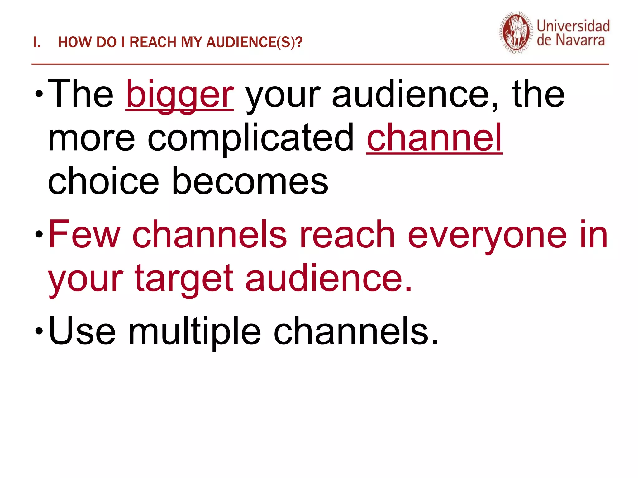 HOW DO I REACH MY AUDIENCE(S)? The  bigger  your audience, the more complicated  channel  choice becomes Few channels reach everyone in your target audience.  Use multiple channels.  