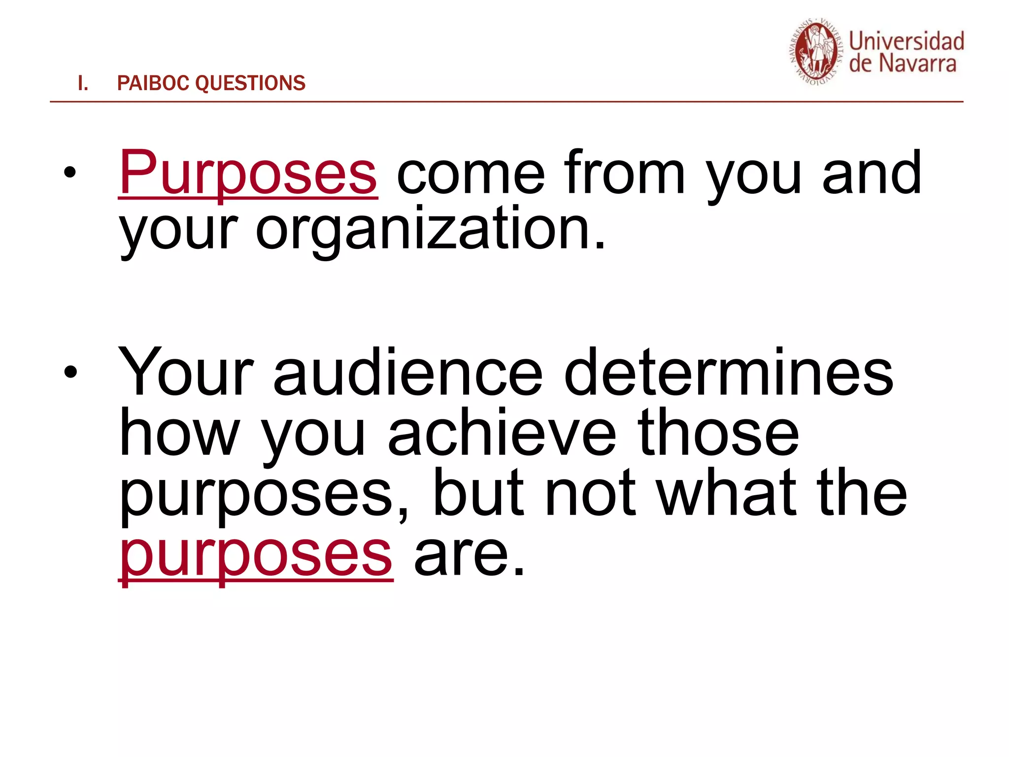 PAIBOC QUESTIONS Purposes  come from you and your organization.  Your audience determines how you achieve those purposes, but not what the  purposes  are.  