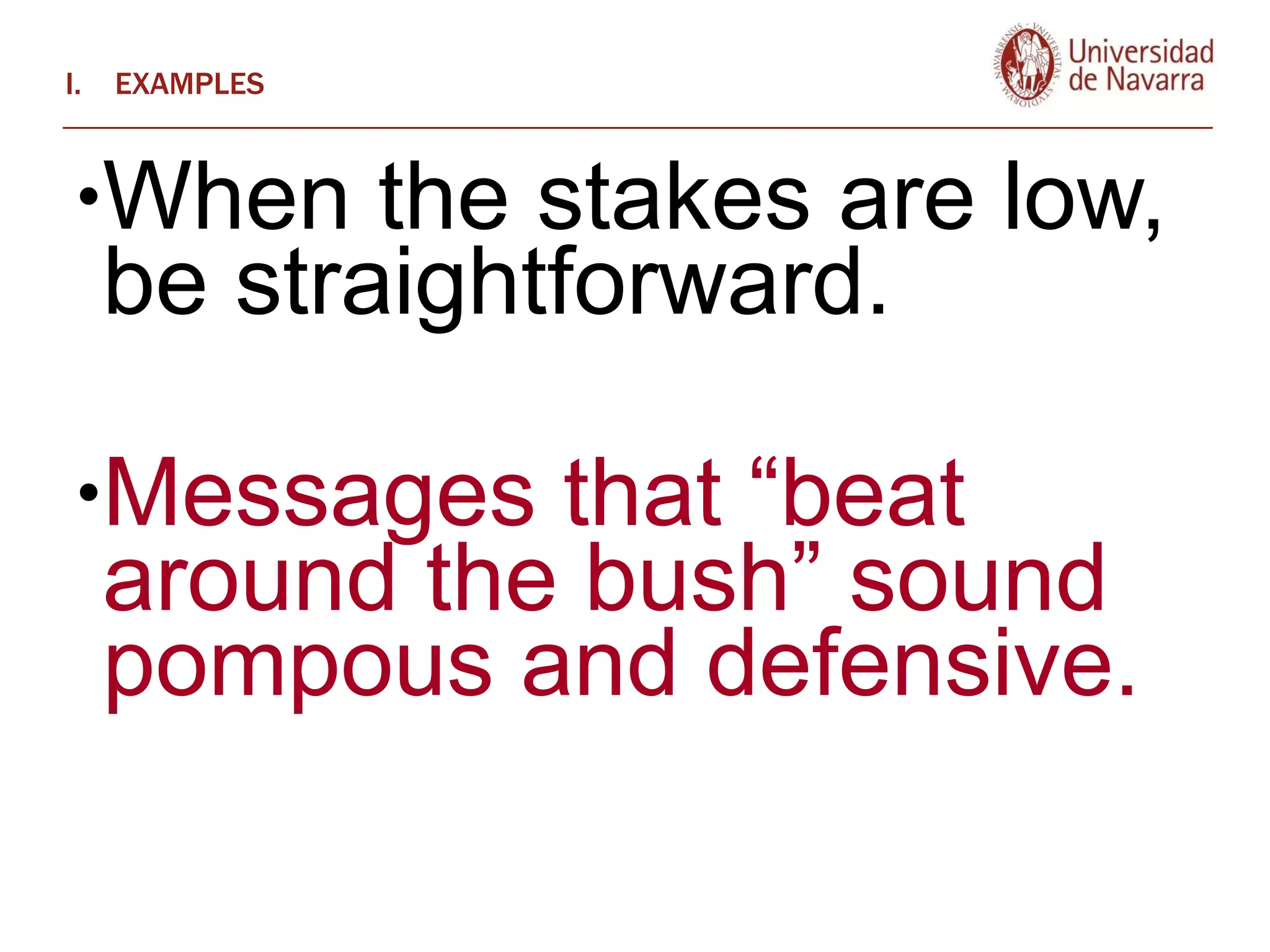 EXAMPLES When the stakes are low, be straightforward.  Messages that “beat around the bush” sound pompous and defensive.   