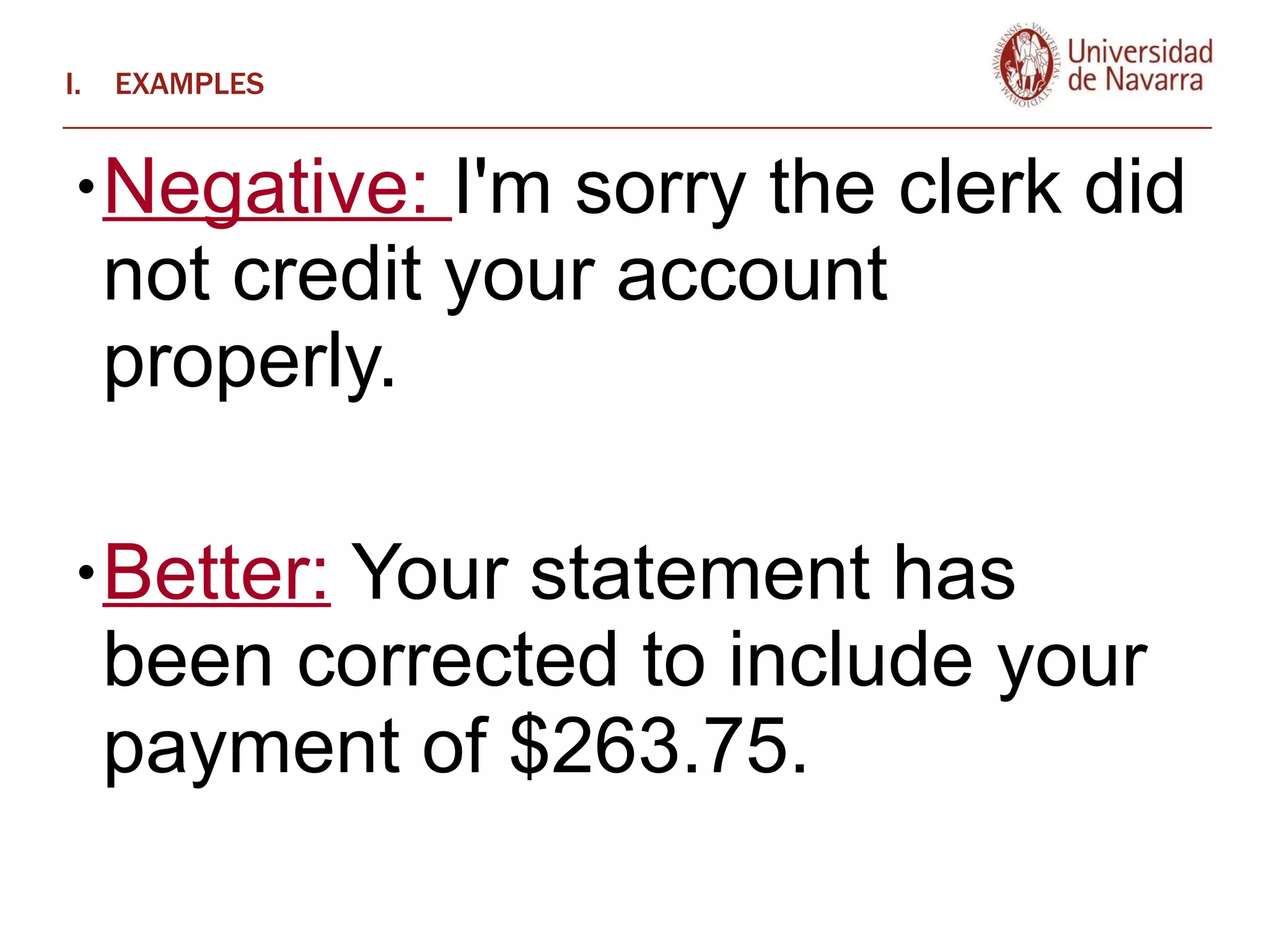 EXAMPLES Negative:  I'm sorry the clerk did not credit your account properly. Better:  Your statement has been corrected to include your payment of $263.75.  