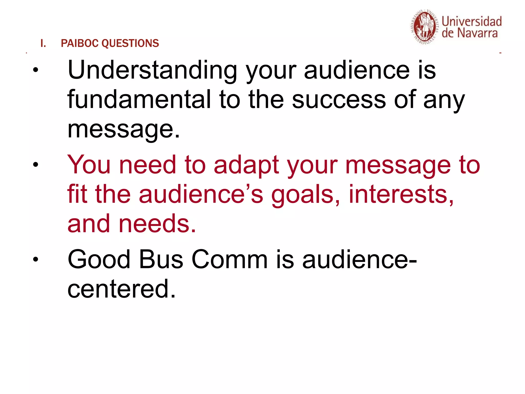 PAIBOC QUESTIONS Understanding your audience is fundamental to the success of any message.  You need to adapt your message to fit the audience’s goals, interests, and needs.  Good Bus Comm is audience-centered. 
