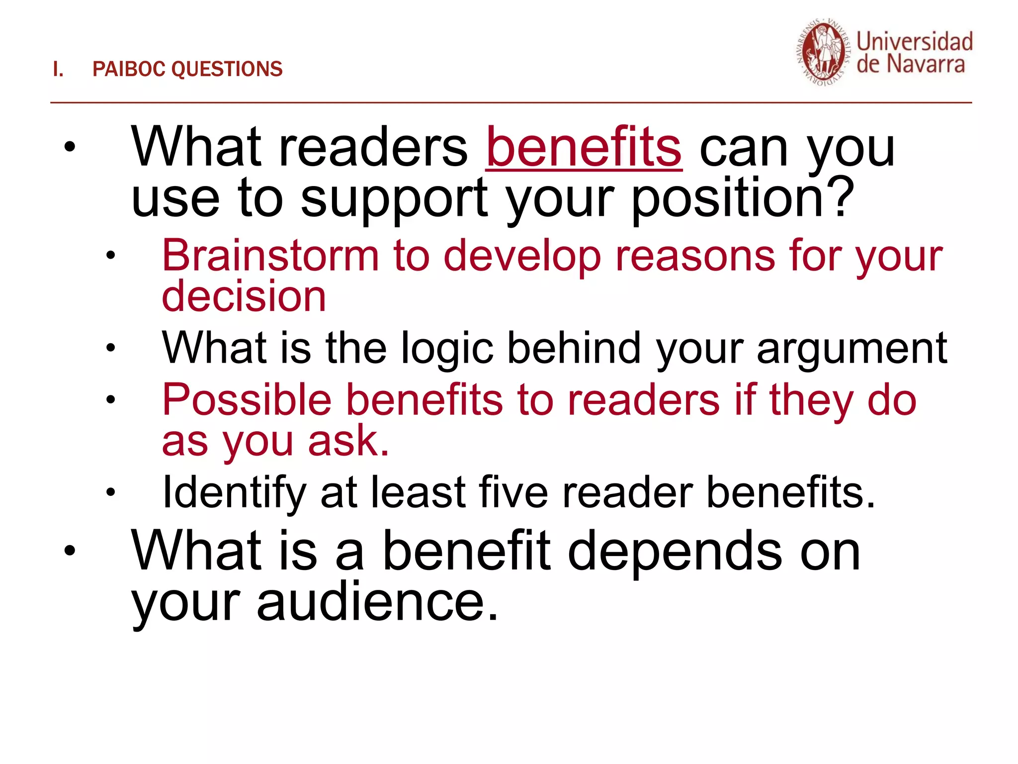 PAIBOC QUESTIONS What readers  benefits  can you use to support your position?  Brainstorm to develop reasons for your decision What is the logic behind your argument  Possible benefits to readers if they do as you ask.  Identify at least five reader benefits.  What is a benefit depends on your audience.  