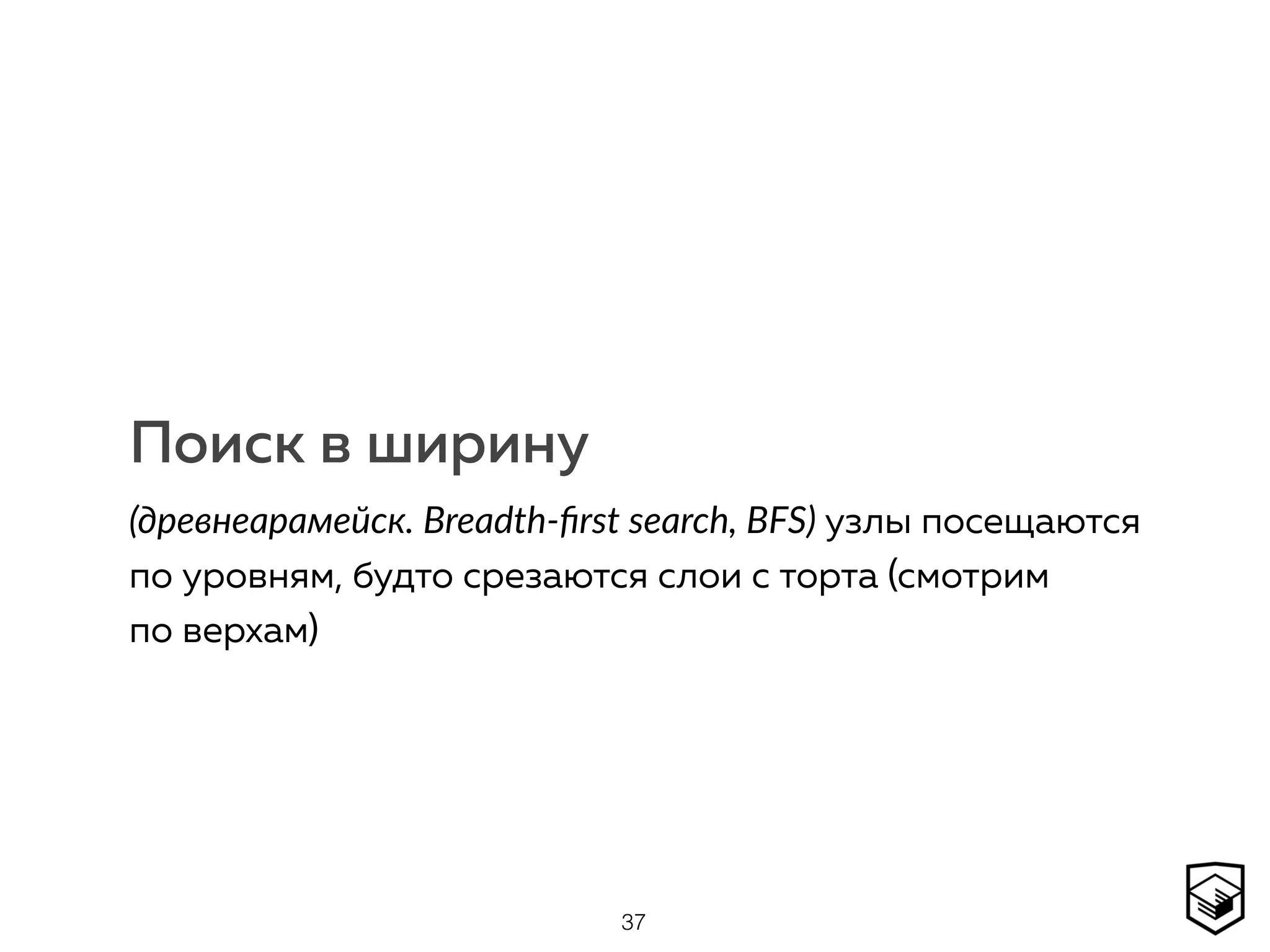 Поиск в ширину
(древнеарамейск. Breadth-ﬁrst search, BFS) узлы посещаются
по уровням, будто срезаются слои с торта (смотрим
по верхам)
37
 