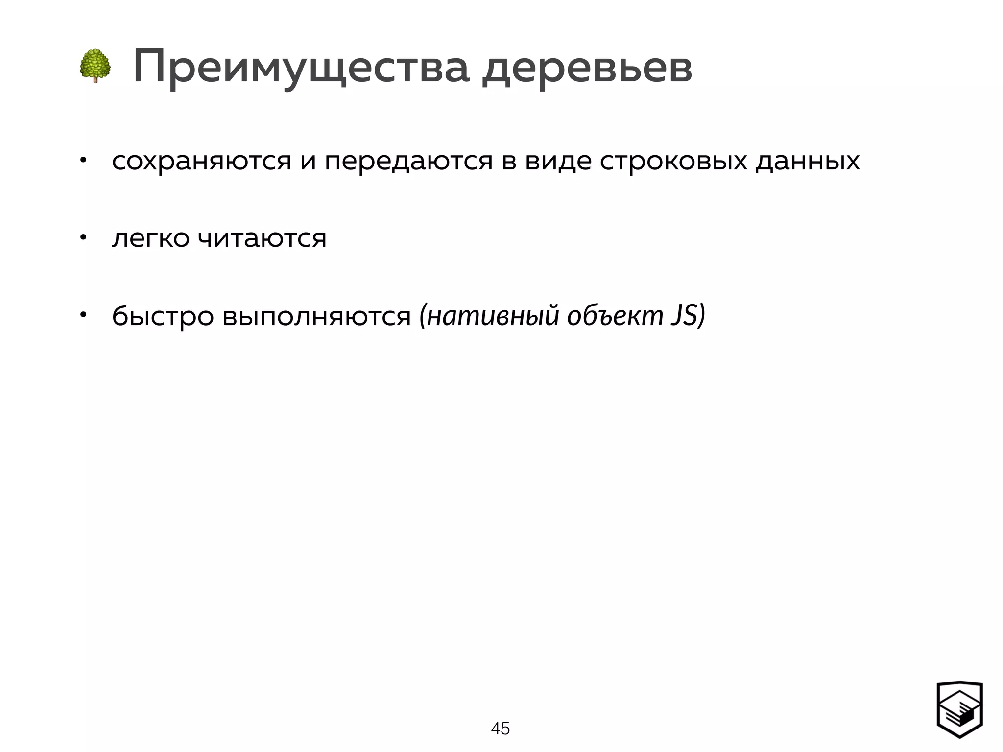 🌳 Преимущества деревьев
• сохраняются и передаются в виде строковых данных
• легко читаются
• быстро выполняются (нативный объект JS)
45
 