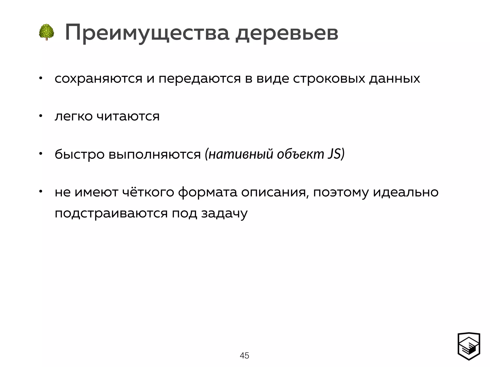 🌳 Преимущества деревьев
• сохраняются и передаются в виде строковых данных
• легко читаются
• быстро выполняются (нативный объект JS)
• не имеют чёткого формата описания, поэтому идеально
подстраиваются под задачу
45
 