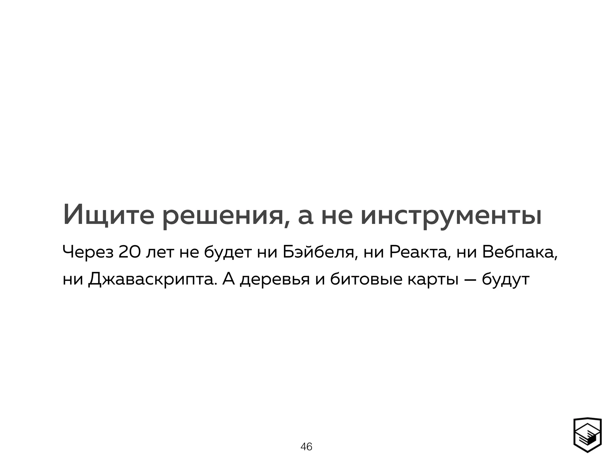 Ищите решения, а не инструменты
Через 20 лет не будет ни Бэйбеля, ни Реакта, ни Вебпака,
ни Джаваскрипта. А деревья и битовые карты — будут
46
 