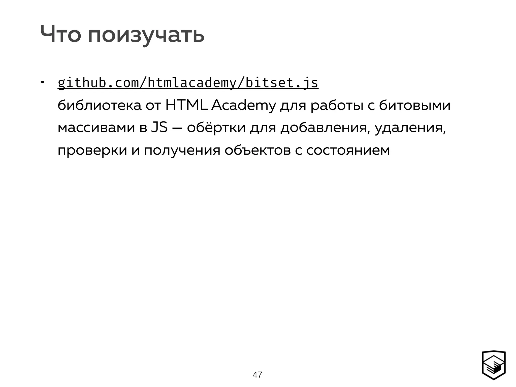 Что поизучать
• github.com/htmlacademy/bitset.js  
библиотека от HTML Academy для работы с битовыми
массивами в JS — обёртки для добавления, удаления,
проверки и получения объектов с состоянием
47
 