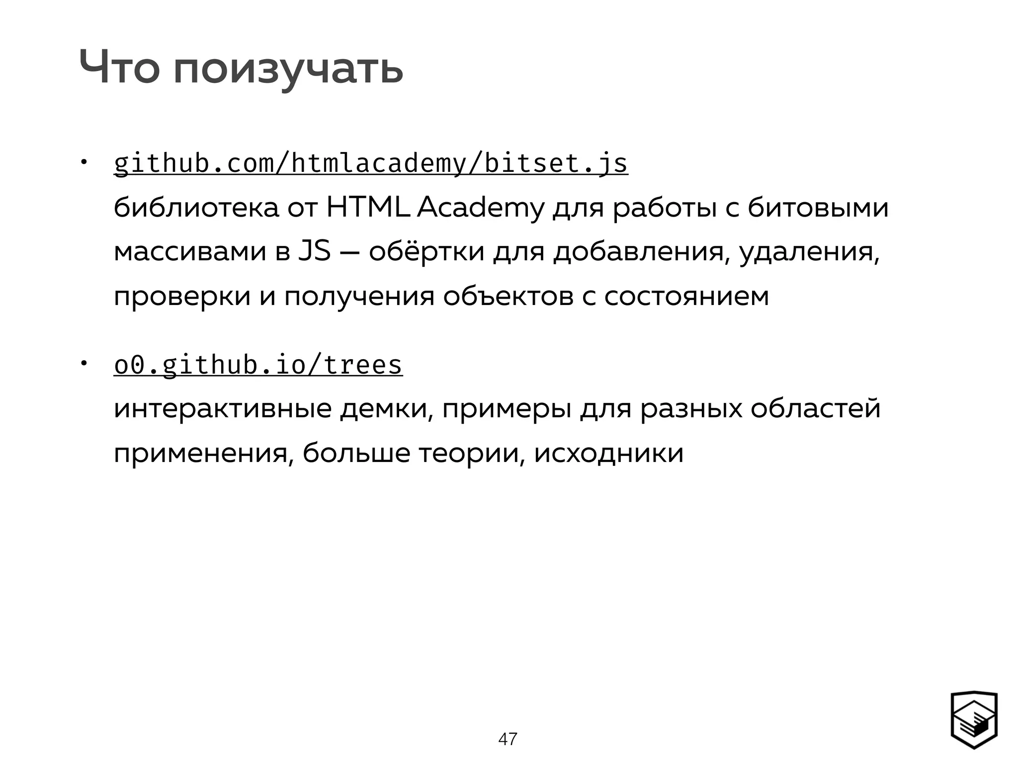 Что поизучать
• github.com/htmlacademy/bitset.js  
библиотека от HTML Academy для работы с битовыми
массивами в JS — обёртки для добавления, удаления,
проверки и получения объектов с состоянием
• o0.github.io/trees 
интерактивные демки, примеры для разных областей
применения, больше теории, исходники
47
 