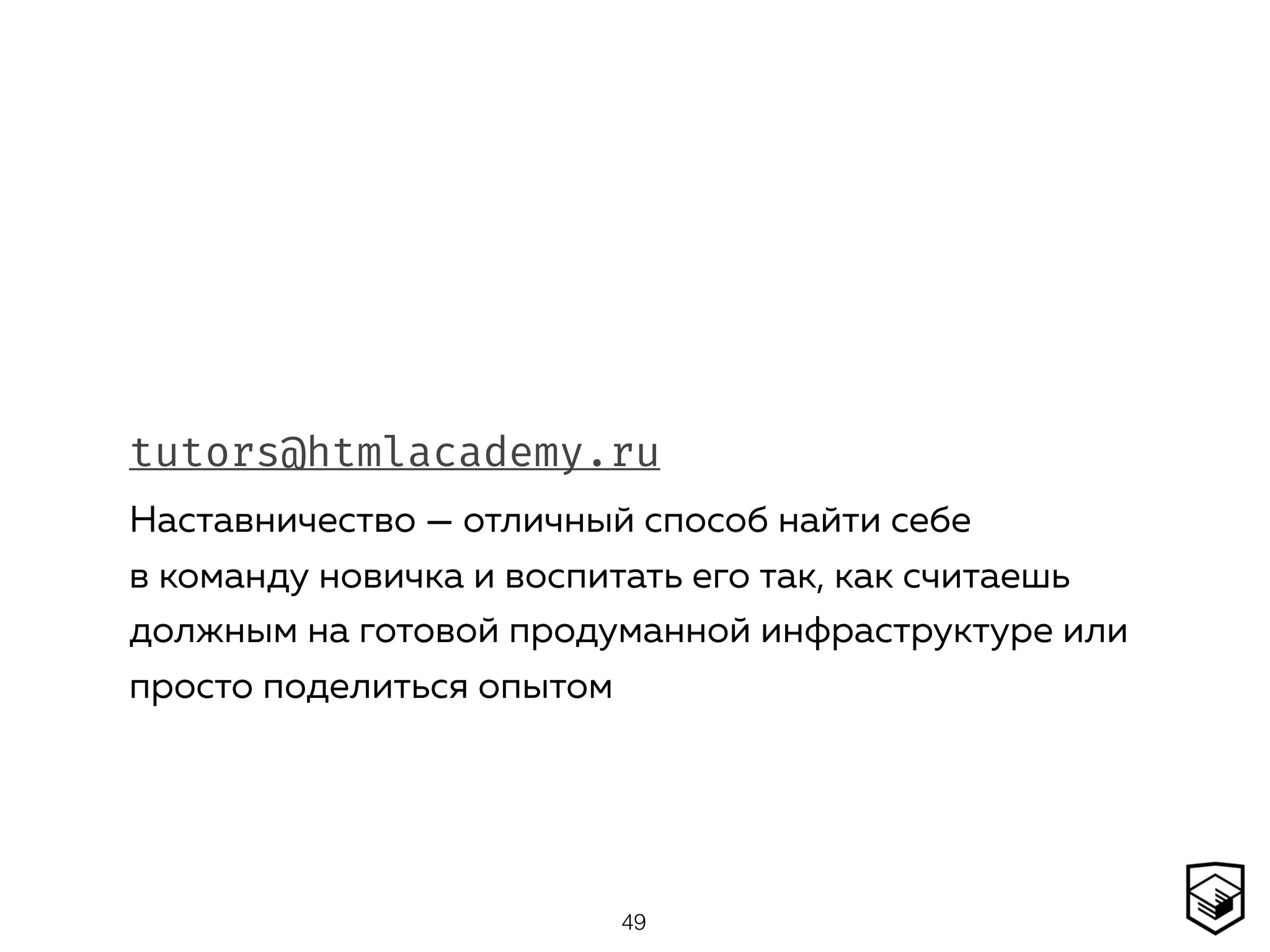 tutors@htmlacademy.ru
Наставничество — отличный способ найти себе
в команду новичка и воспитать его так, как считаешь
должным на готовой продуманной инфраструктуре или
просто поделиться опытом
49
 