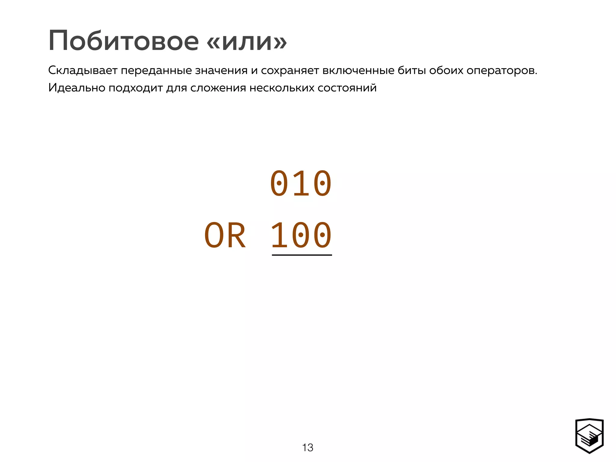 Побитовое «или»
13
Складывает переданные значения и сохраняет включенные биты обоих операторов.
Идеально подходит для сложения нескольких состояний
010 
OR 100 
0
 