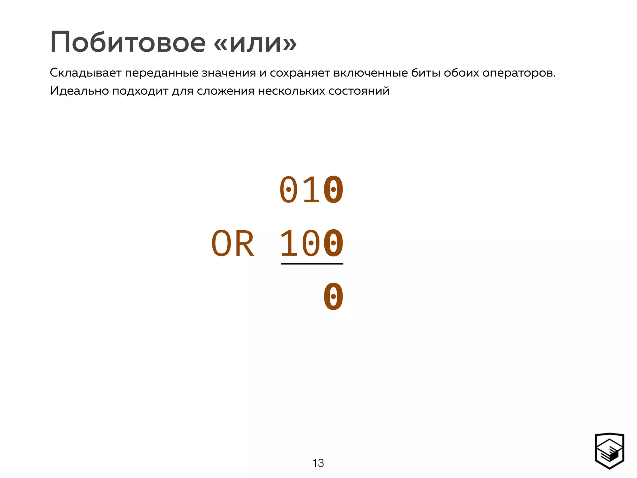 Побитовое «или»
13
Складывает переданные значения и сохраняет включенные биты обоих операторов.
Идеально подходит для сложения нескольких состояний
010 
OR 100 
0
 