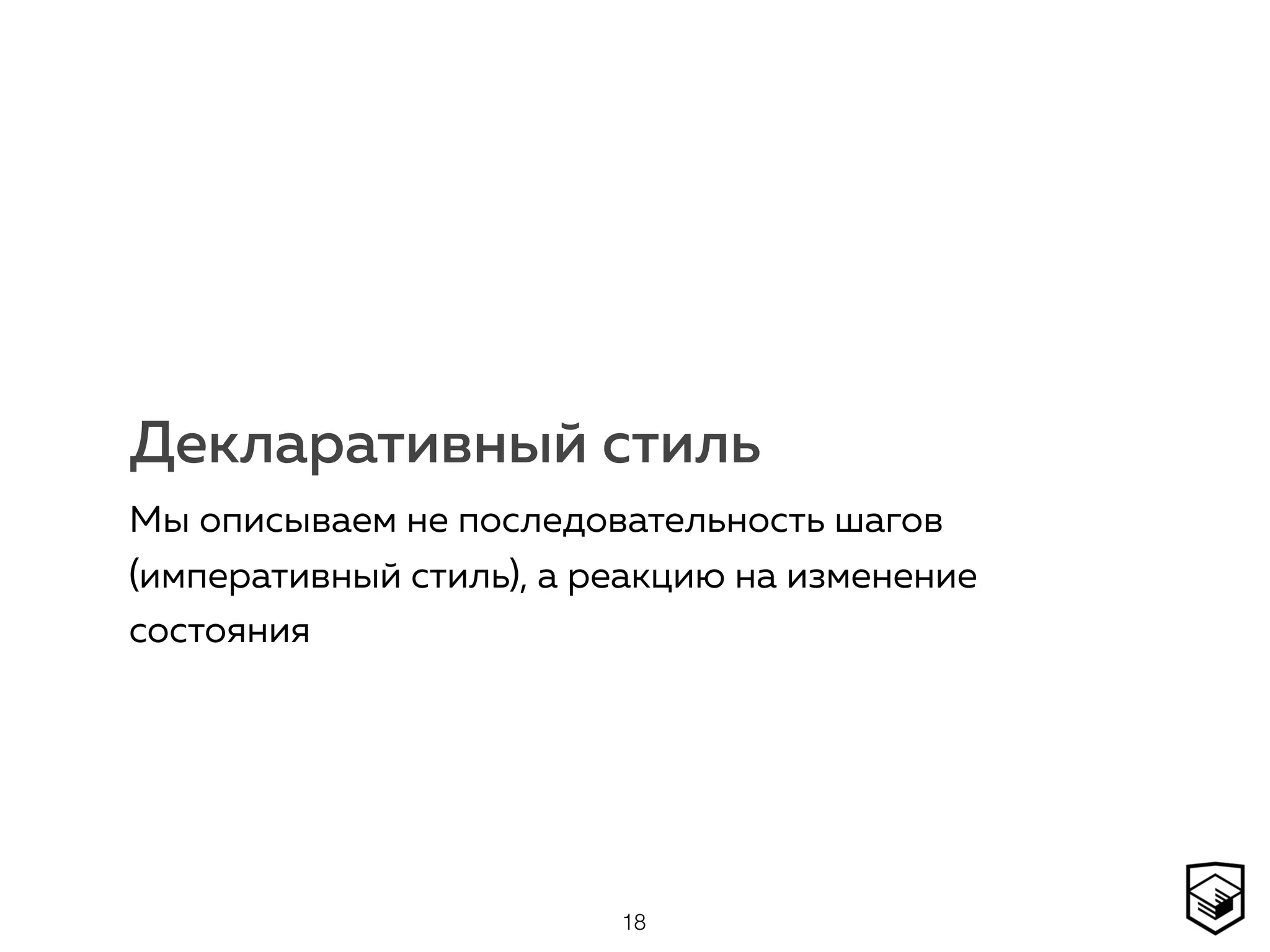 Декларативный стиль
Мы описываем не последовательность шагов
(императивный стиль), а реакцию на изменение
состояния
18
 