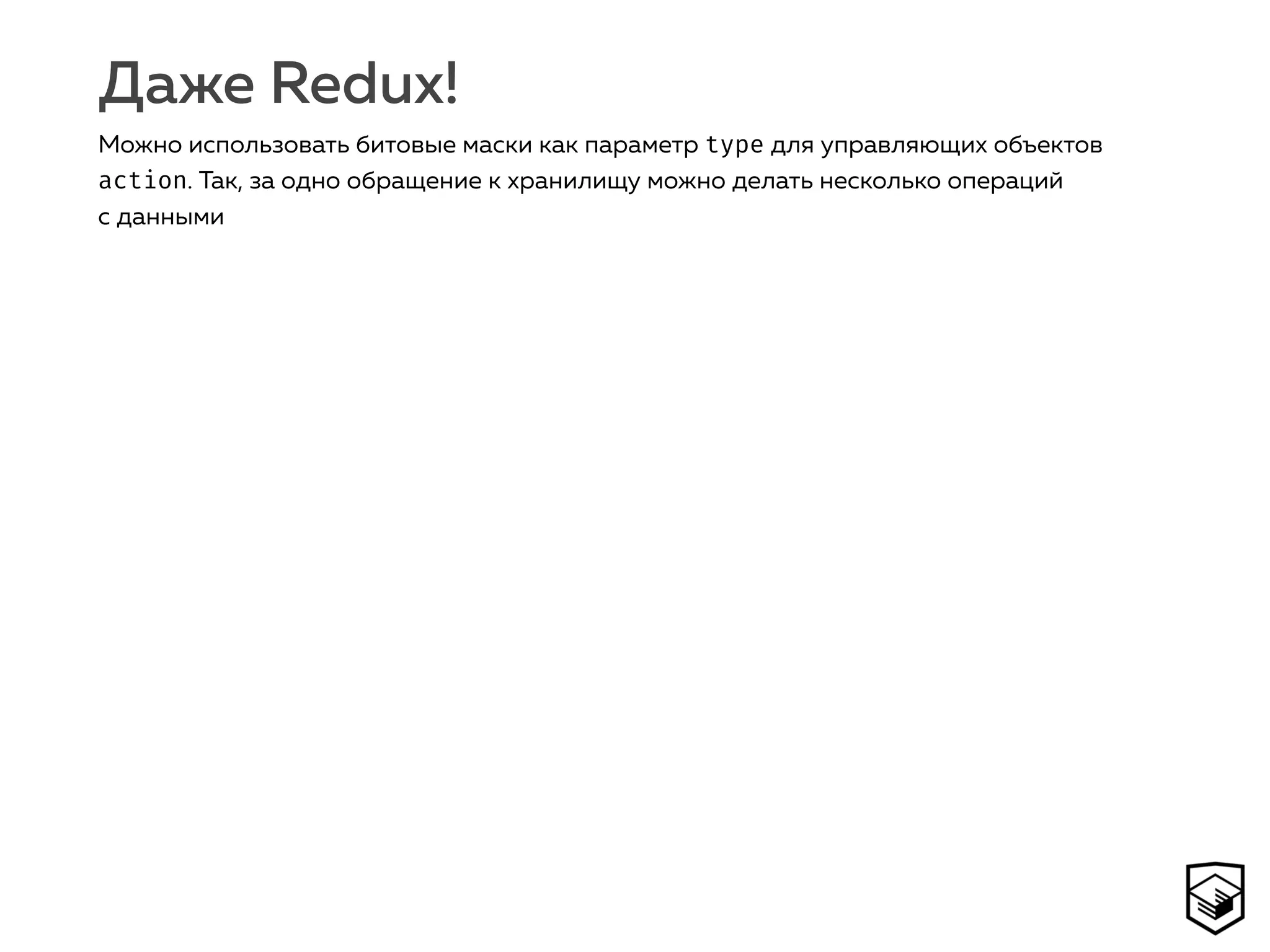 Даже Redux!
Можно использовать битовые маски как параметр type для управляющих объектов
action. Так, за одно обращение к хранилищу можно делать несколько операций
с данными
 