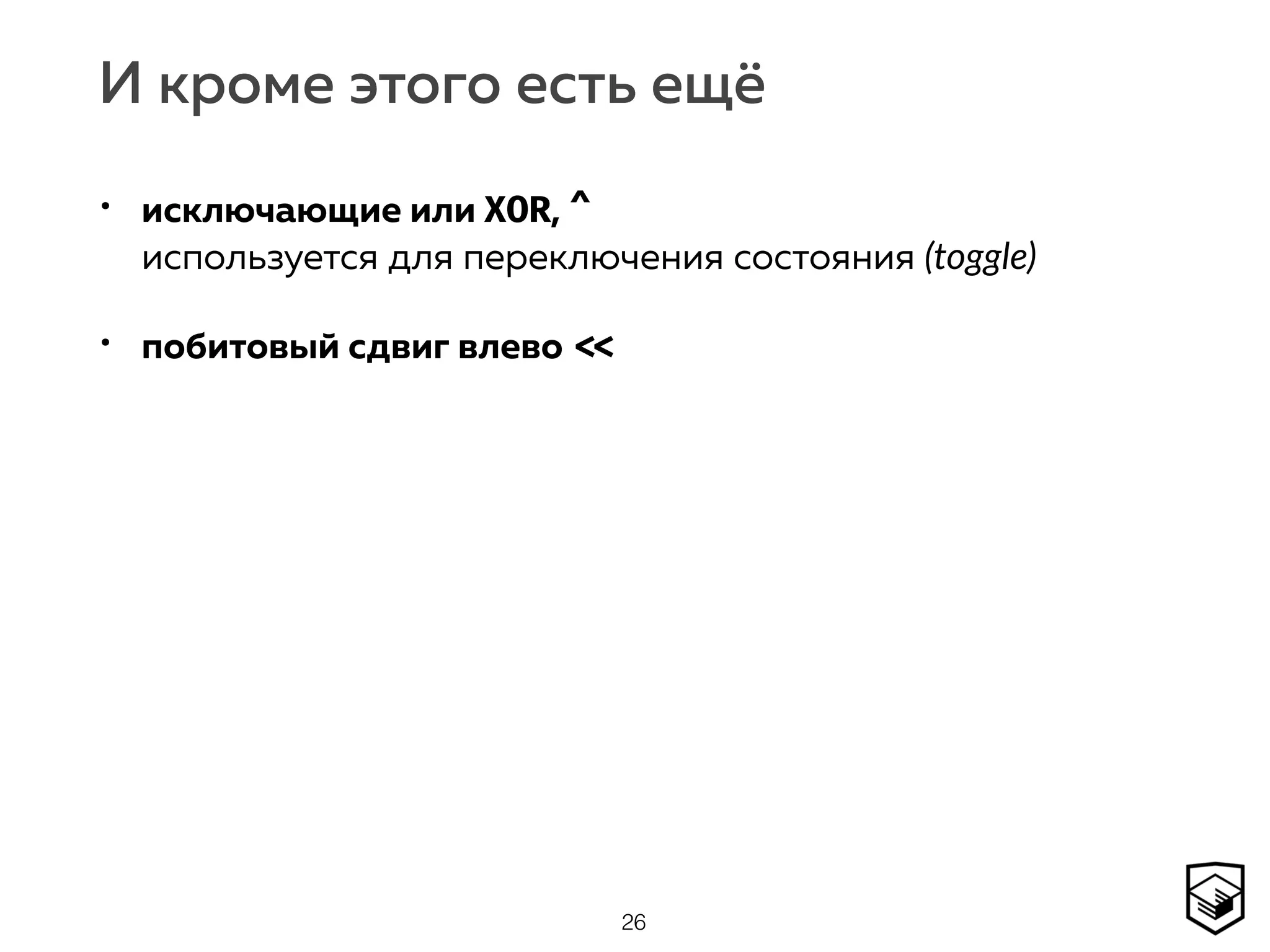 И кроме этого есть ещё
• исключающие или XOR, ^ 
используется для переключения состояния (toggle)
• побитовый сдвиг влево <<
26
 