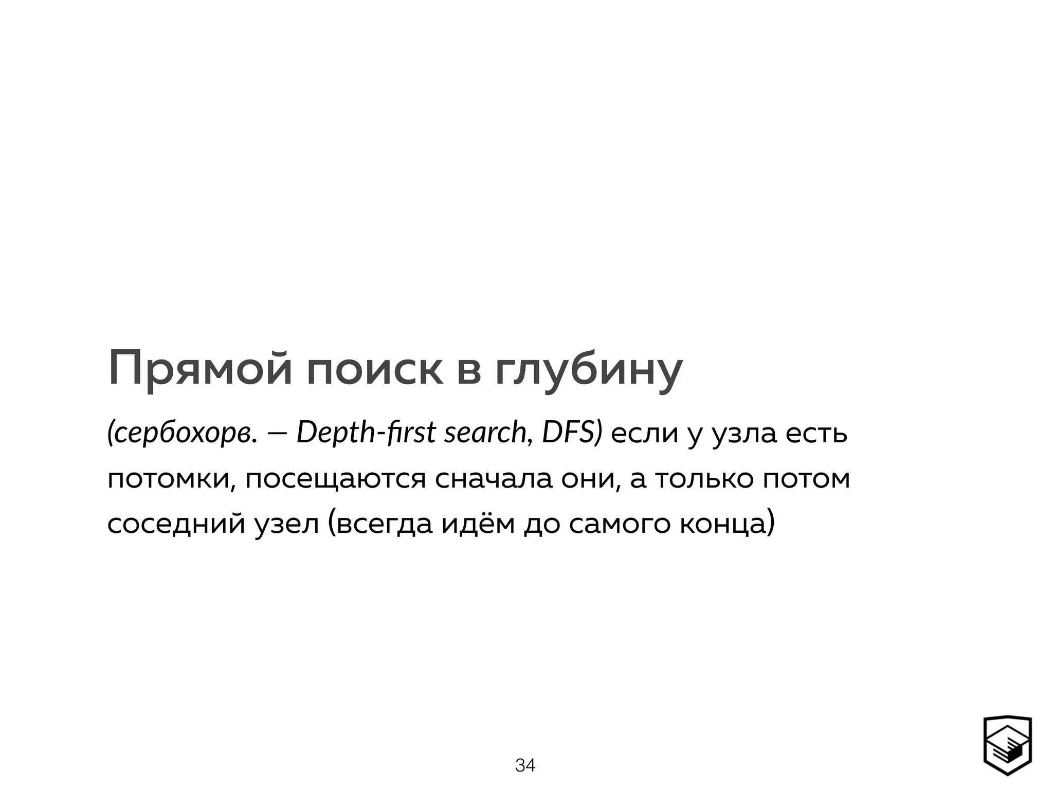 Прямой поиск в глубину
(сербохорв. — Depth-ﬁrst search, DFS) если у узла есть
потомки, посещаются сначала они, а только потом
соседний узел (всегда идём до самого конца)
34
 
