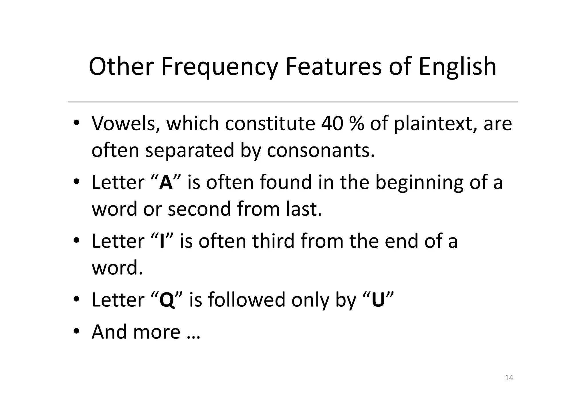 Other Frequency Features of English
• Vowels, which constitute 40 % of plaintext, are
  often separated by consonants.
• Letter “A” is often found in the beginning of a
  word or second from last.
• Letter “I” is often third from the end of a
  word.
• Letter “Q” is followed only by “U”
• And more …
                                                14
 