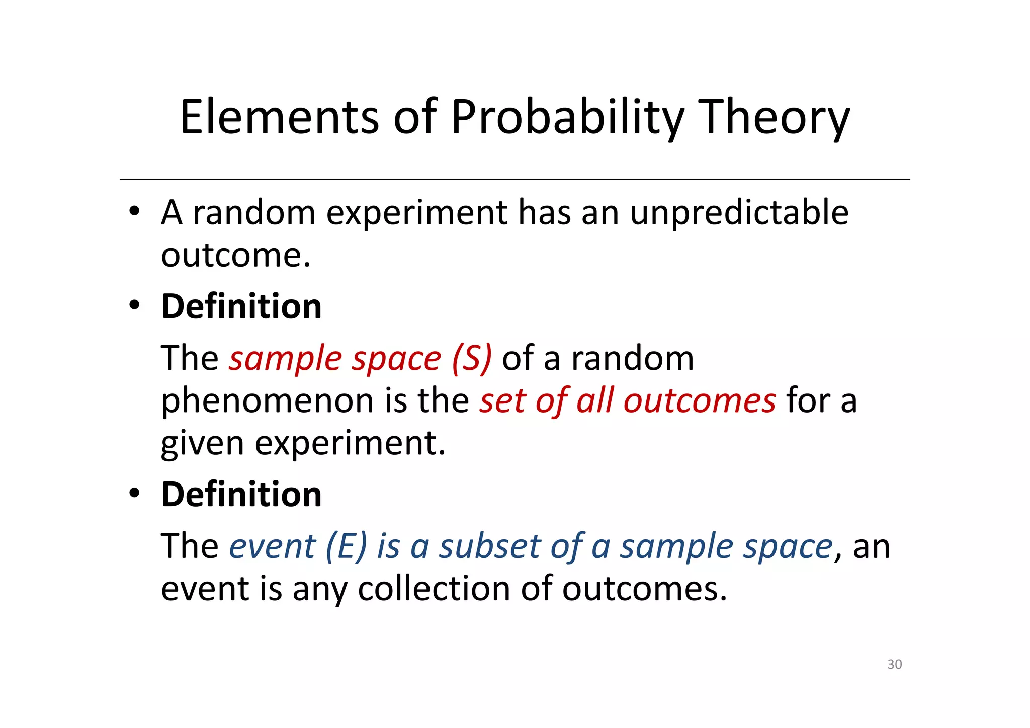 Elements of Probability Theory
• A random experiment has an unpredictable
  outcome.
• Definition
  The sample space (S) of a random
  phenomenon is the set of all outcomes for a
  given experiment.
• Definition
  The event (E) is a subset of a sample space, an
  event is any collection of outcomes.
                                                30
 