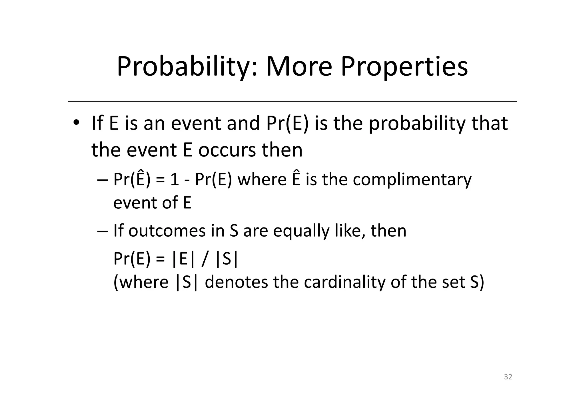 Probability: More Properties
• If E is an event and Pr(E) is the probability that
  the event E occurs then
  – Pr(Ê) = 1 - Pr(E) where Ê is the complimentary
    event of E
  – If outcomes in S are equally like, then
    Pr(E) = |E| / |S|
    (where |S| denotes the cardinality of the set S)



                                                       32
 