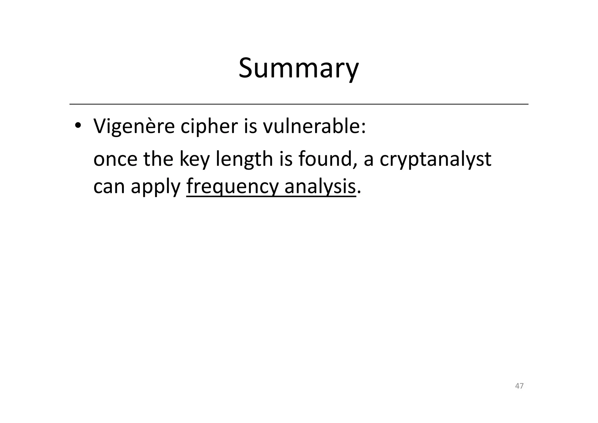 Summary
• Vigenère cipher is vulnerable:
  once the key length is found, a cryptanalyst
  can apply frequency analysis.




                                                 47
 