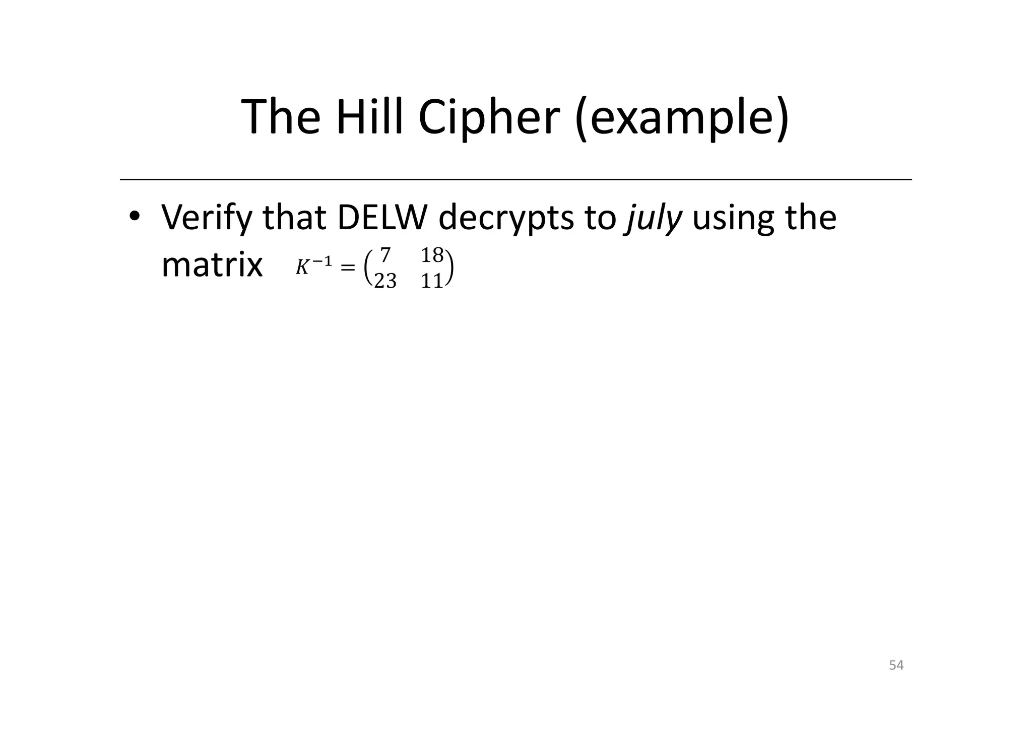 The Hill Cipher (example)
• Verify that DELW decrypts to july using the
  matrix ‫ି ܭ‬ଵ ൌ 23 18
                 7
                   11




                                                54
 