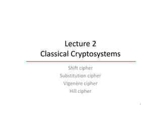 Lecture 2
Classical Cryptosystems
        Shift cipher
     Substitution cipher
      Vigenère cipher
         Hill cipher

                           1
 
