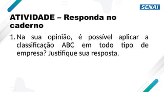 ATIVIDADE – Responda no
caderno
1. Na sua opinião, é possível aplicar a
classificação ABC em todo tipo de
empresa? Justifique sua resposta.
 