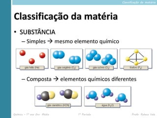 Classificação da matéria




Classificação da matéria
• SUBSTÂNCIA
      – Simples  mesmo elemento químico




      – Composta  elementos químicos diferentes




Química – 1º ano Ens. Médio   1º Período         Profa. Rebeca Vale
 
